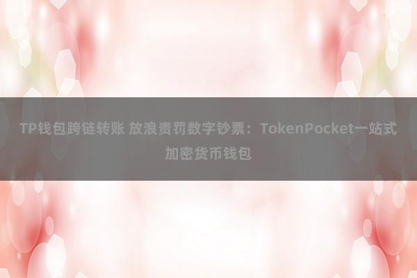 TP钱包跨链转账 放浪责罚数字钞票：TokenPocket一站式加密货币钱包