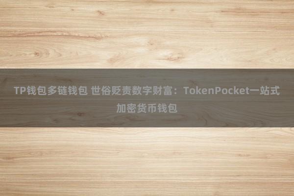 TP钱包多链钱包 世俗贬责数字财富：TokenPocket一站式加密货币钱包